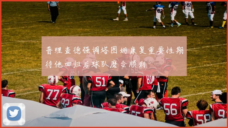 普理查德强调塔图姆康复重要性期待他回归后球队磨合顺利