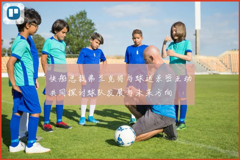 快船总裁弗兰克将与球迷亲密互动共同探讨球队发展与未来方向
