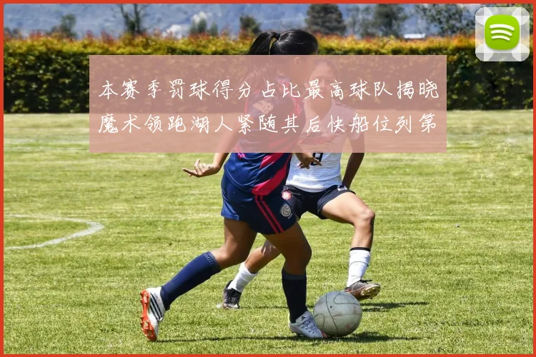 本赛季罚球得分占比最高球队揭晓魔术领跑湖人紧随其后快船位列第四