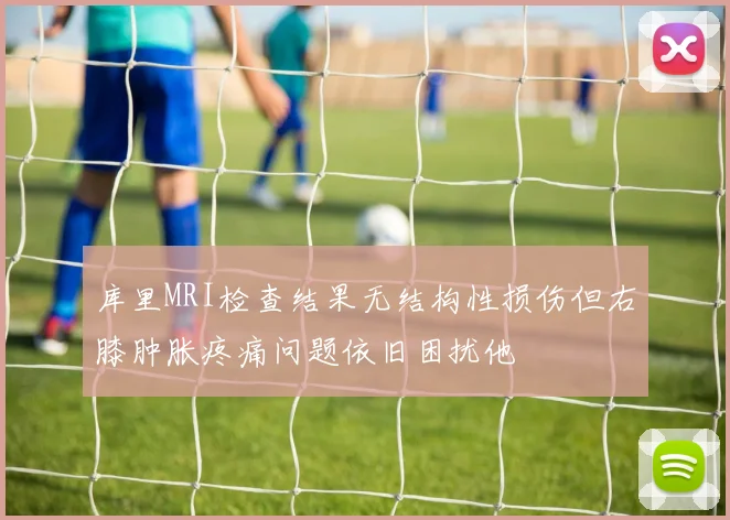 库里MRI检查结果无结构性损伤但右膝肿胀疼痛问题依旧困扰他