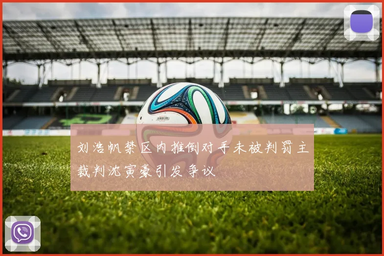 刘浩帆禁区内推倒对手未被判罚主裁判沈寅豪引发争议