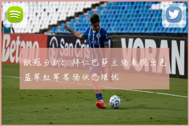 欧冠分析：拜仁巴萨主场表现出色蓝军红军客场状态堪忧