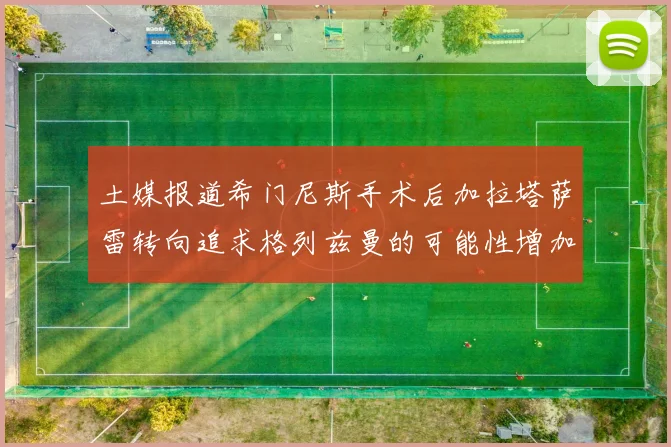 土媒报道希门尼斯手术后加拉塔萨雷转向追求格列兹曼的可能性增加