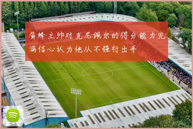 黄蜂主帅对克尼佩尔的得分能力充满信心认为他从不强行出手