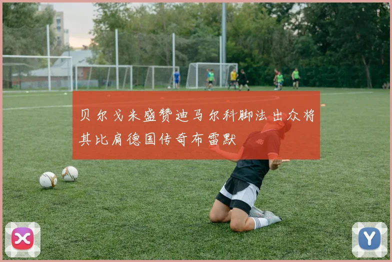 贝尔戈米盛赞迪马尔科脚法出众将其比肩德国传奇布雷默