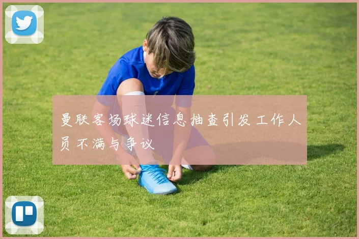 曼联客场球迷信息抽查引发工作人员不满与争议