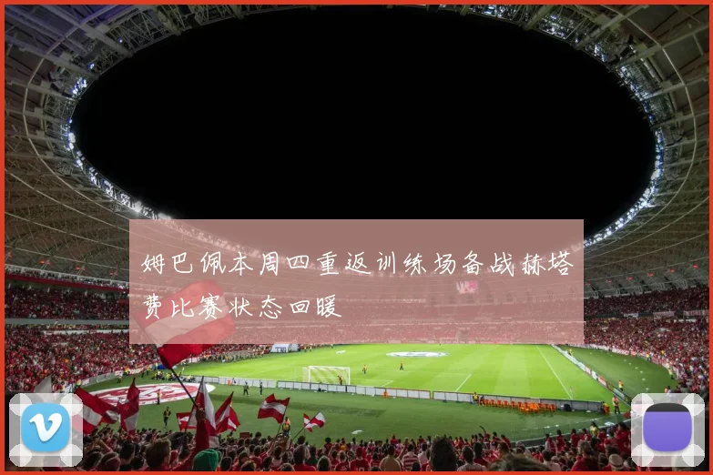 姆巴佩本周四重返训练场备战赫塔费比赛状态回暖