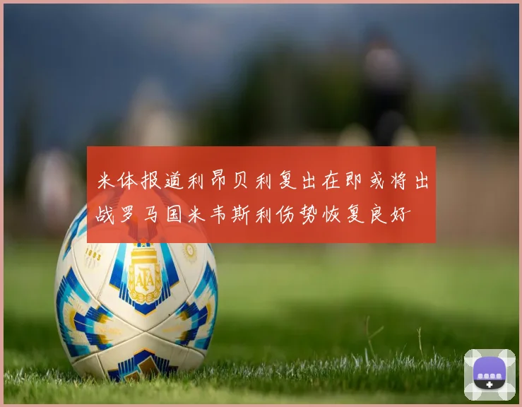 米体报道利昂贝利复出在即或将出战罗马国米韦斯利伤势恢复良好