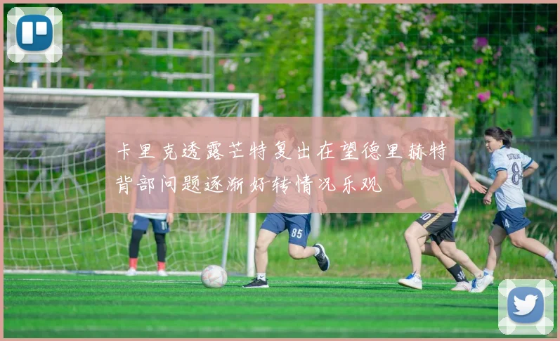 卡里克透露芒特复出在望德里赫特背部问题逐渐好转情况乐观