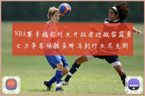 NBA赛季精彩对决开拓者迎战雷霆勇士力争客场胜黄蜂马刺对决尼克斯