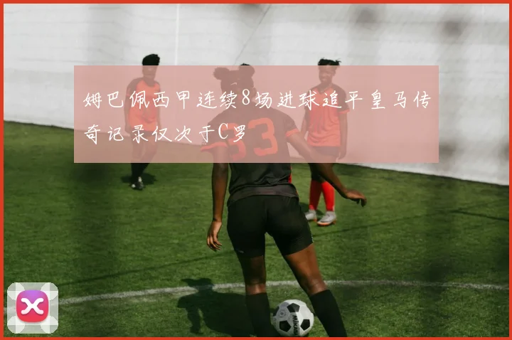 姆巴佩西甲连续8场进球追平皇马传奇记录仅次于C罗