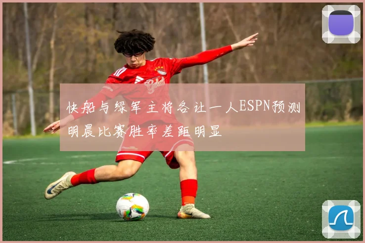 快船与绿军主将各让一人ESPN预测明晨比赛胜率差距明显