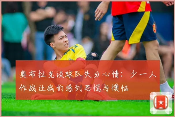 奥布拉克谈球队失分心情：少一人作战让我们感到恐慌与懊恼