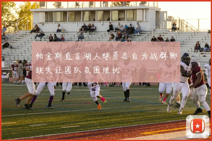 帕金斯直言湖人球员各自为战群聊缺失让团队氛围堪忧