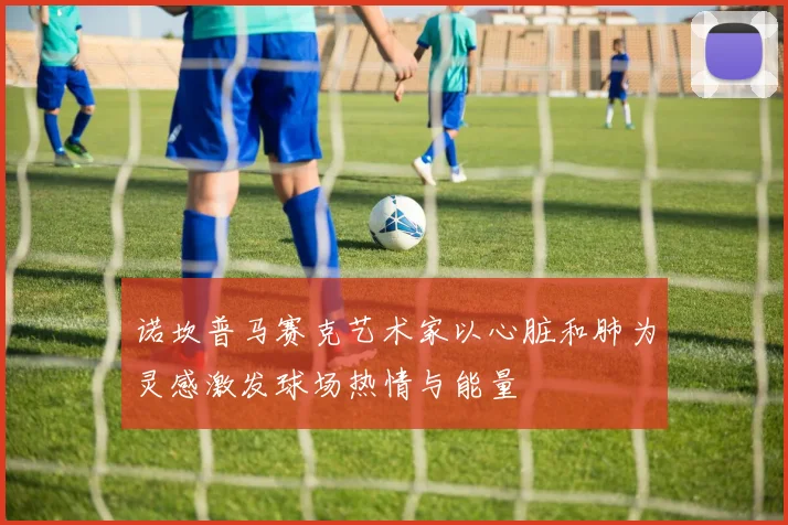 诺坎普马赛克艺术家以心脏和肺为灵感激发球场热情与能量