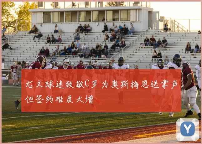 尤文球迷致敬C罗为奥斯梅恩送掌声但签约难度大增