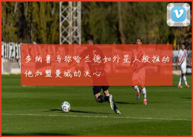 多纳鲁马称哈兰德如外星人般推动他加盟曼城的决心