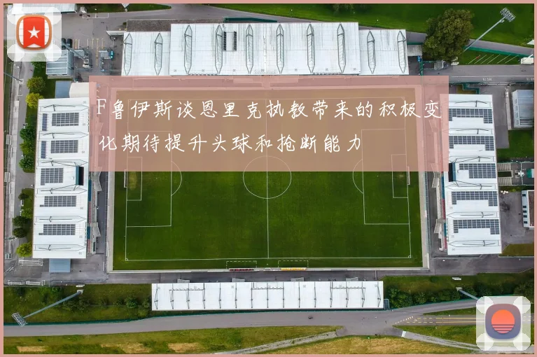 F鲁伊斯谈恩里克执教带来的积极变化期待提升头球和抢断能力