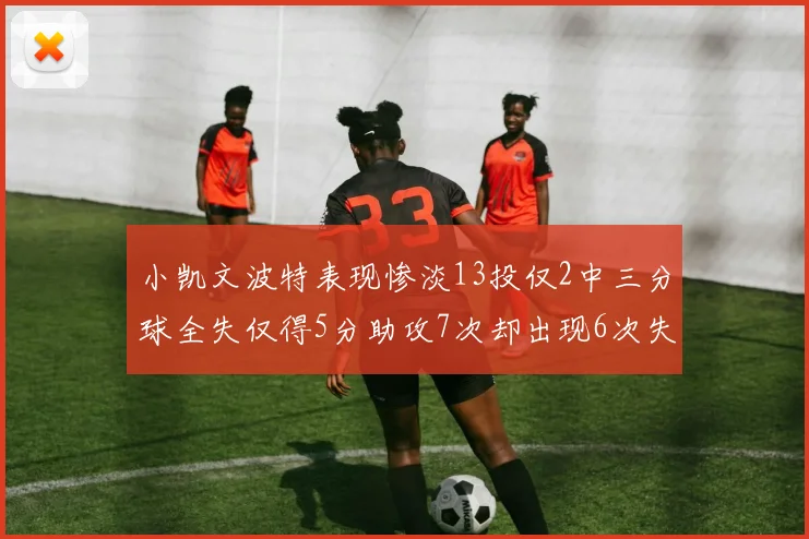小凯文波特表现惨淡13投仅2中三分球全失仅得5分助攻7次却出现6次失误