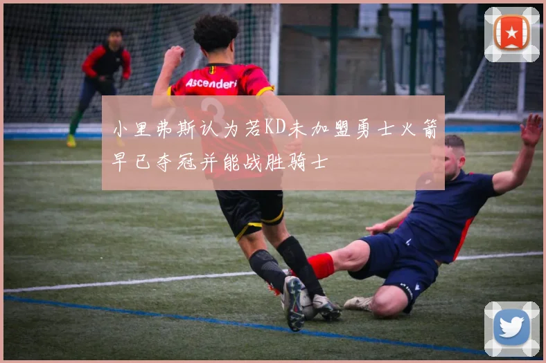 小里弗斯认为若KD未加盟勇士火箭早已夺冠并能战胜骑士