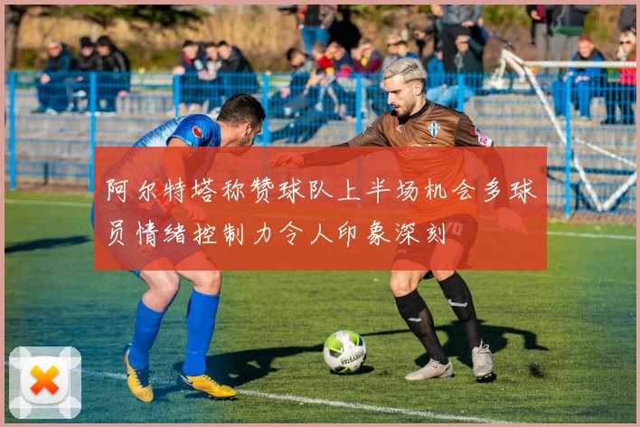 阿尔特塔称赞球队上半场机会多球员情绪控制力令人印象深刻