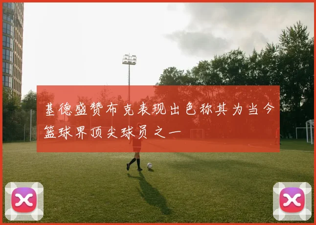 基德盛赞布克表现出色称其为当今篮球界顶尖球员之一