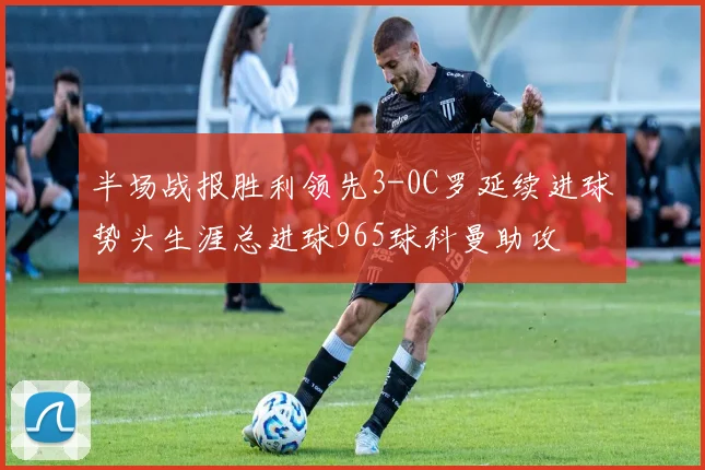 半场战报胜利领先3-0C罗延续进球势头生涯总进球965球科曼助攻
