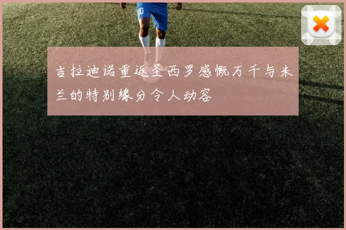 吉拉迪诺重返圣西罗感慨万千与米兰的特别缘分令人动容