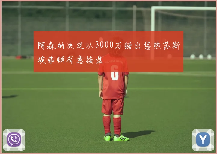 阿森纳决定以3000万镑出售热苏斯埃弗顿有意接盘