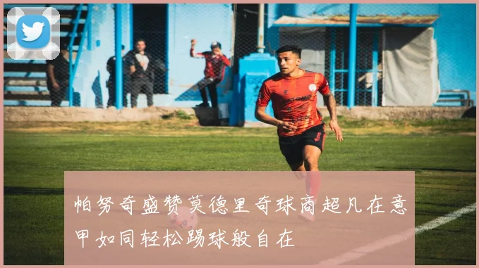 帕努奇盛赞莫德里奇球商超凡在意甲如同轻松踢球般自在