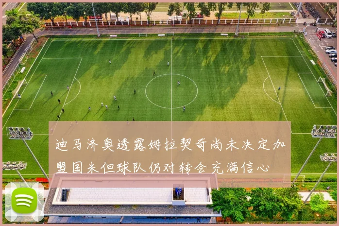 迪马济奥透露姆拉契奇尚未决定加盟国米但球队仍对转会充满信心