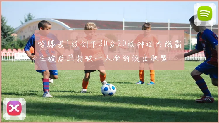 哈滕差1板创下30分20板神迹内线霸主被后卫打破一人渐渐淡出联盟