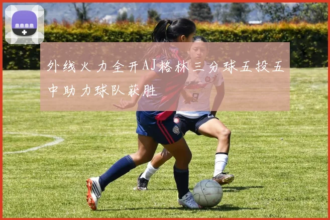 外线火力全开AJ格林三分球五投五中助力球队获胜