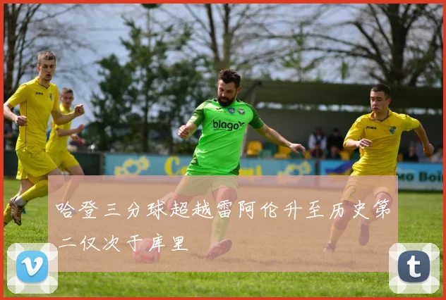 哈登三分球超越雷阿伦升至历史第二仅次于库里