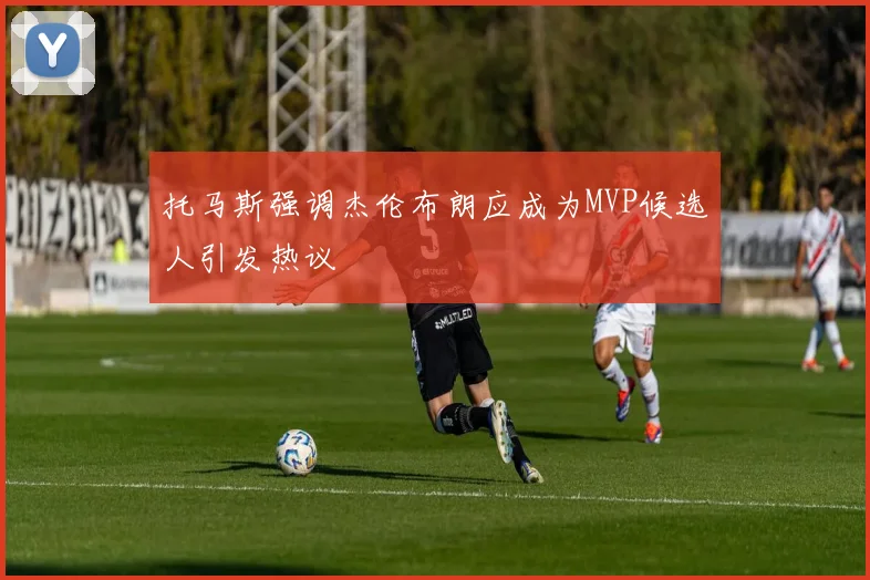 托马斯强调杰伦布朗应成为MVP候选人引发热议