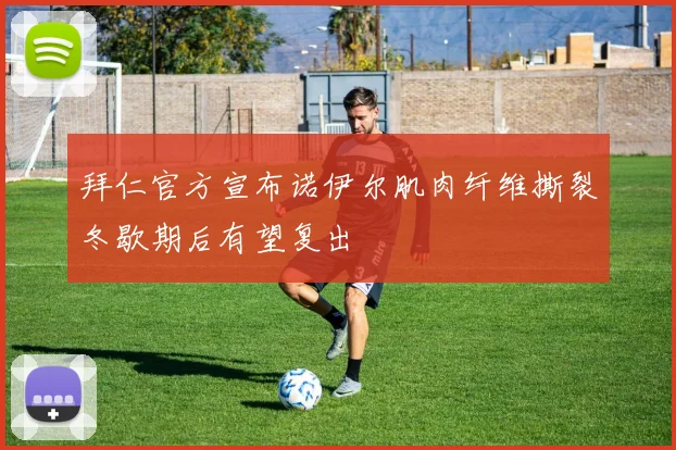 拜仁官方宣布诺伊尔肌肉纤维撕裂冬歇期后有望复出