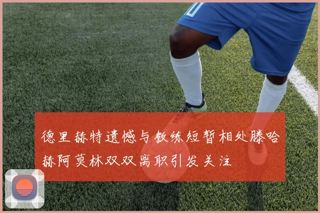 德里赫特遗憾与教练短暂相处滕哈赫阿莫林双双离职引发关注