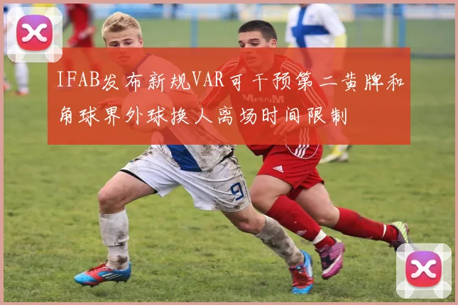 IFAB发布新规VAR可干预第二黄牌和角球界外球换人离场时间限制