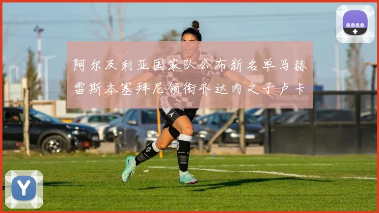 阿尔及利亚国家队公布新名单马赫雷斯本塞拜尼领衔齐达内之子卢卡入选